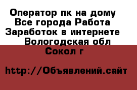 Оператор пк на дому - Все города Работа » Заработок в интернете   . Вологодская обл.,Сокол г.